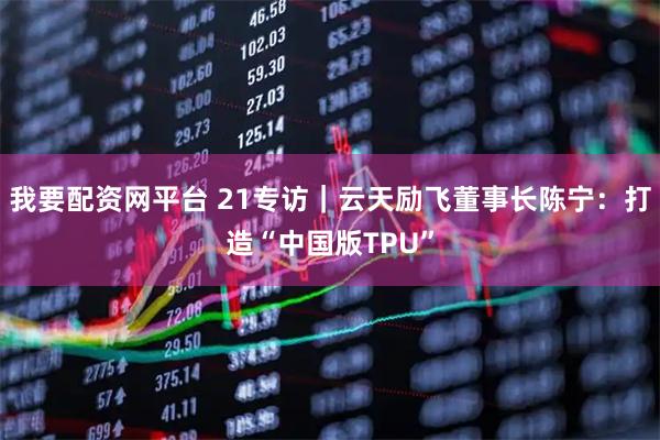 我要配资网平台 21专访｜云天励飞董事长陈宁：打造“中国版TPU”