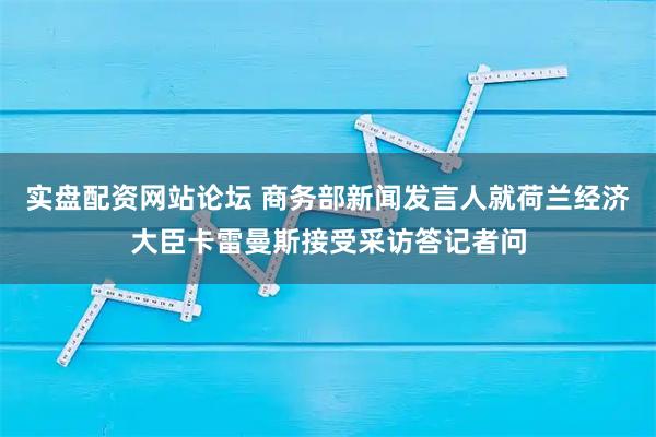 实盘配资网站论坛 商务部新闻发言人就荷兰经济大臣卡雷曼斯接受采访答记者问