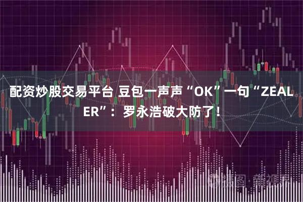配资炒股交易平台 豆包一声声“OK”一句“ZEALER”：罗永浩破大防了！