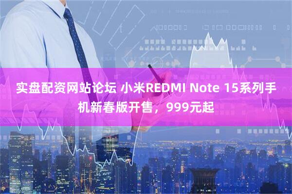 实盘配资网站论坛 小米REDMI Note 15系列手机新春版开售，999元起