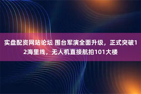 实盘配资网站论坛 围台军演全面升级，正式突破12海里线，无人机直接航拍101大楼