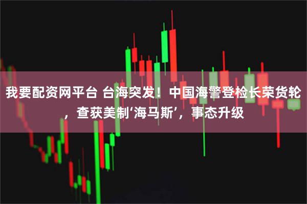 我要配资网平台 台海突发！中国海警登检长荣货轮，查获美制‘海马斯’，事态升级