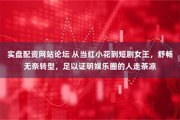 实盘配资网站论坛 从当红小花到短剧女王，舒畅无奈转型，足以证明娱乐圈的人走茶凉