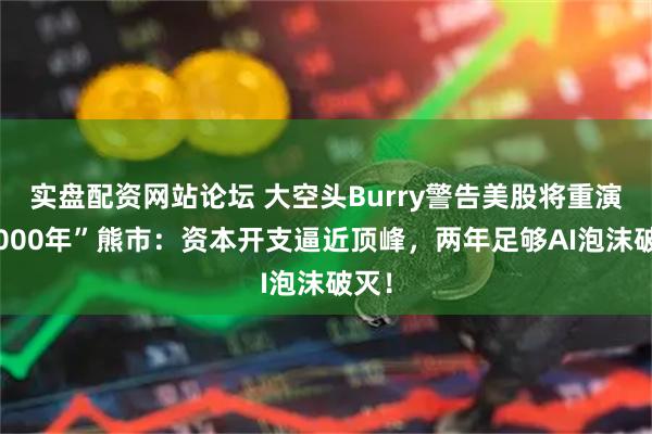 实盘配资网站论坛 大空头Burry警告美股将重演“2000年”熊市：资本开支逼近顶峰，两年足够AI泡沫破灭！