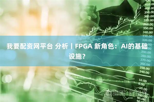 我要配资网平台 分析丨FPGA 新角色：AI的基础设施？