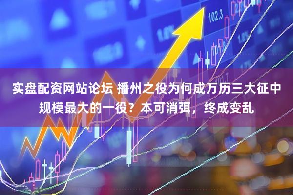 实盘配资网站论坛 播州之役为何成万历三大征中规模最大的一役？本可消弭，终成变乱