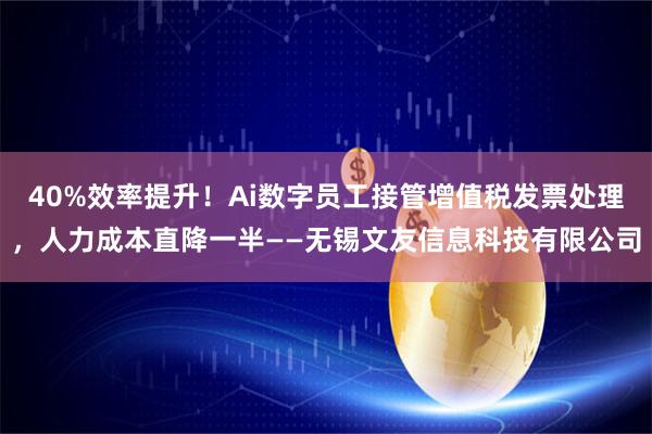 40%效率提升！Ai数字员工接管增值税发票处理，人力成本直降一半——无锡文友信息科技有限公司