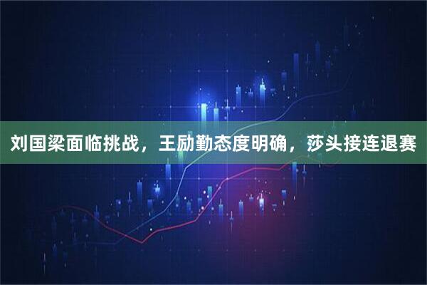 刘国梁面临挑战，王励勤态度明确，莎头接连退赛