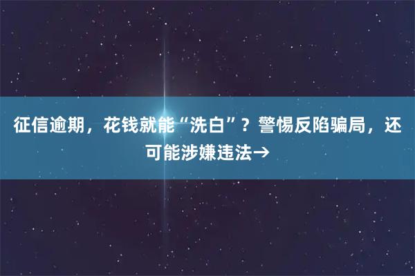 征信逾期，花钱就能“洗白”？警惕反陷骗局，还可能涉嫌违法→
