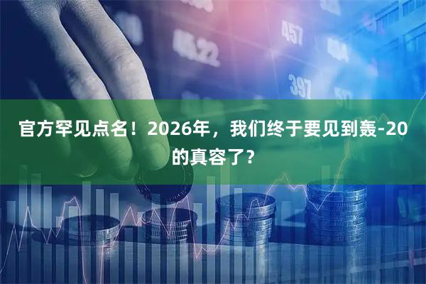 官方罕见点名！2026年，我们终于要见到轰-20的真容了？