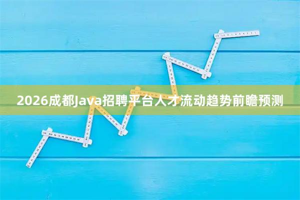 2026成都Java招聘平台人才流动趋势前瞻预测