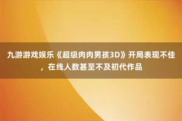 九游游戏娱乐《超级肉肉男孩3D》开局表现不佳,在线人数甚至不及初代作品