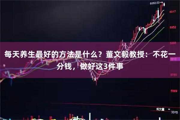 每天养生最好的方法是什么？董文毅教授：不花一分钱，做好这3件事