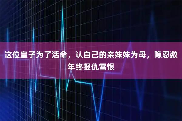 这位皇子为了活命，认自己的亲妹妹为母，隐忍数年终报仇雪恨