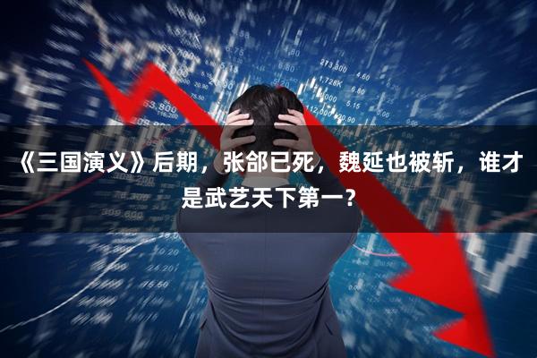 《三国演义》后期，张郃已死，魏延也被斩，谁才是武艺天下第一？