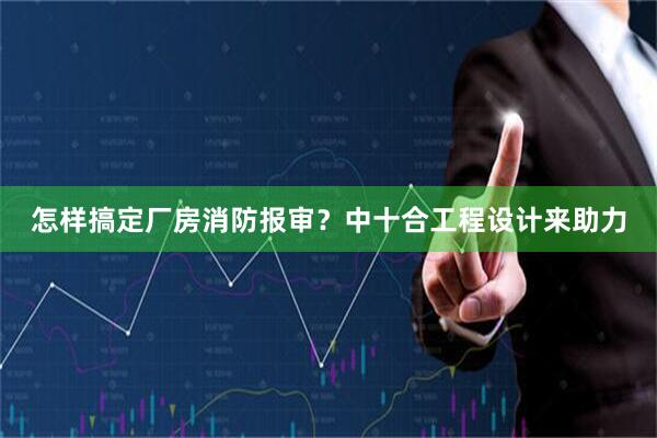 怎样搞定厂房消防报审？中十合工程设计来助力
