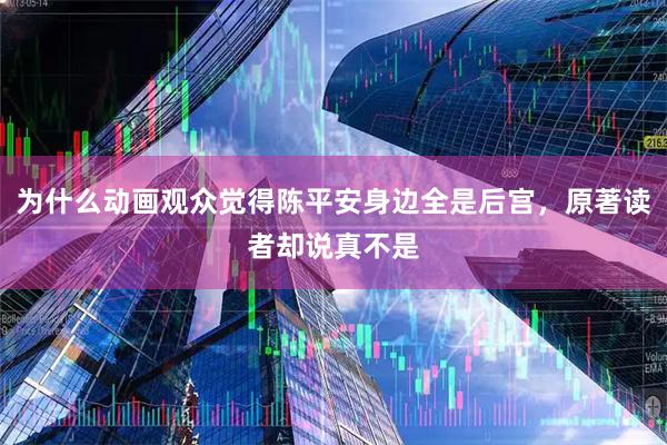为什么动画观众觉得陈平安身边全是后宫，原著读者却说真不是