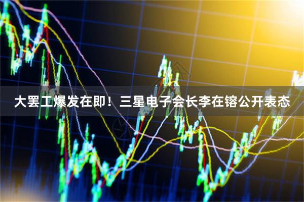大罢工爆发在即！三星电子会长李在镕公开表态