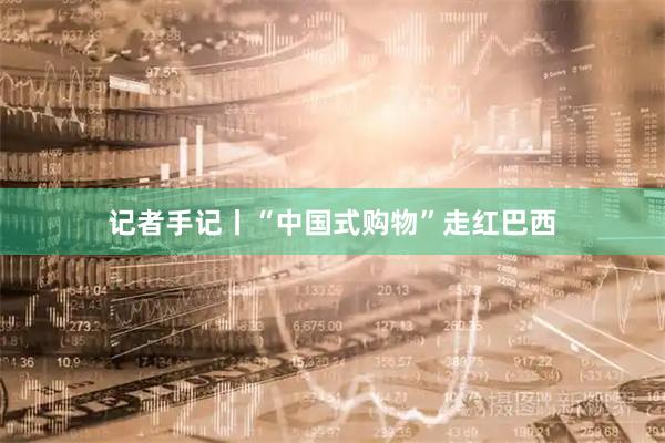 记者手记丨“中国式购物”走红巴西