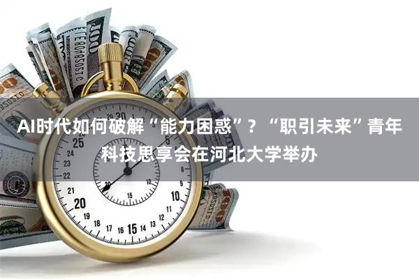 AI时代如何破解“能力困惑”？“职引未来”青年科技思享会在河北大学举办