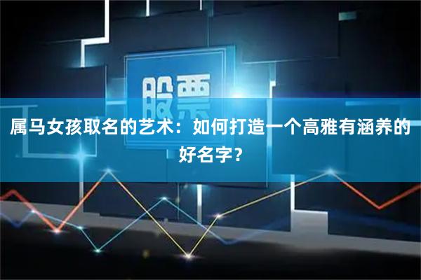 属马女孩取名的艺术：如何打造一个高雅有涵养的好名字？