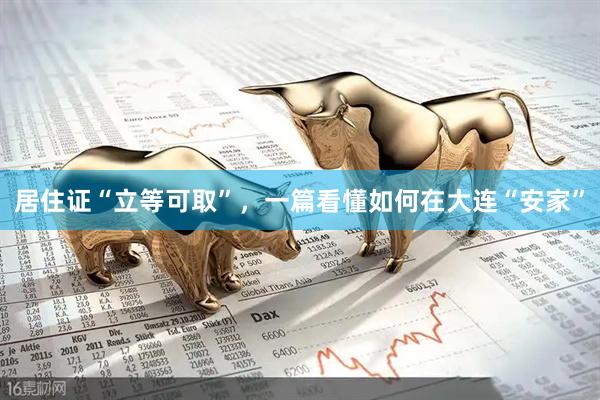 居住证“立等可取”，一篇看懂如何在大连“安家”