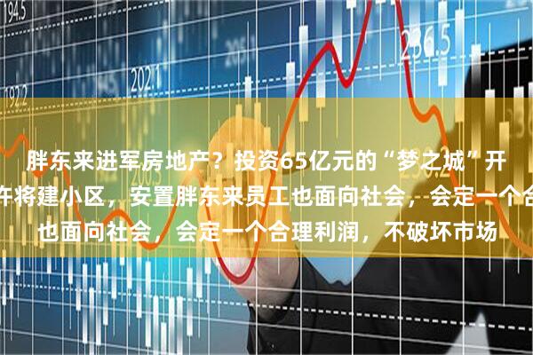 胖东来进军房地产？投资65亿元的“梦之城”开工！于东来：条件允许将建小区，安置胖东来员工也面向社会，会定一个合理利润，不破坏市场