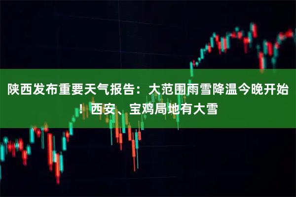 陕西发布重要天气报告：大范围雨雪降温今晚开始！西安、宝鸡局地有大雪