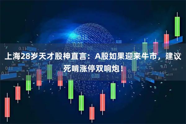 上海28岁天才股神直言：A股如果迎来牛市，建议死啃涨停双响炮！