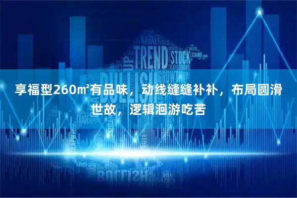 享福型260㎡有品味，动线缝缝补补，布局圆滑世故，逻辑洄游吃苦