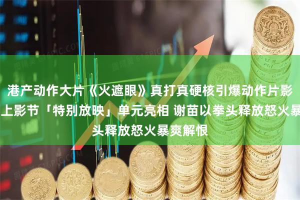 港产动作大片《火遮眼》真打真硬核引爆动作片影迷狂欢 上影节「特别放映」单元亮相 谢苗以拳头释放怒火暴爽解恨