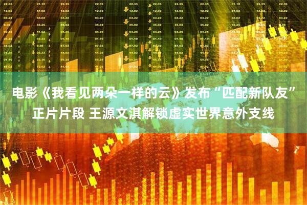 电影《我看见两朵一样的云》发布“匹配新队友”正片片段 王源文淇解锁虚实世界意外支线