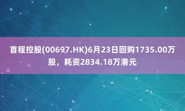 首程控股(00697.HK)6月23日回购1735.00万股,耗资2834.18万港元