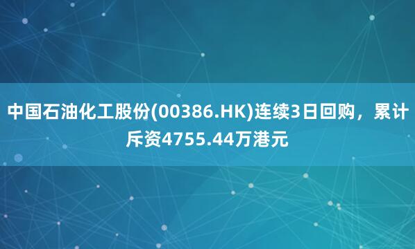 中国石油化工股份(00386.HK)连续3日回购，累计斥资4755.44万港元